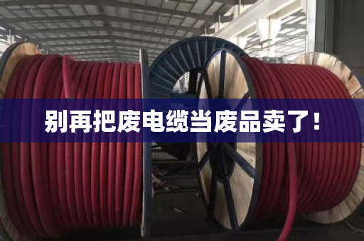 别再把废电缆当废品卖了! 别再把废电缆当废品卖了!