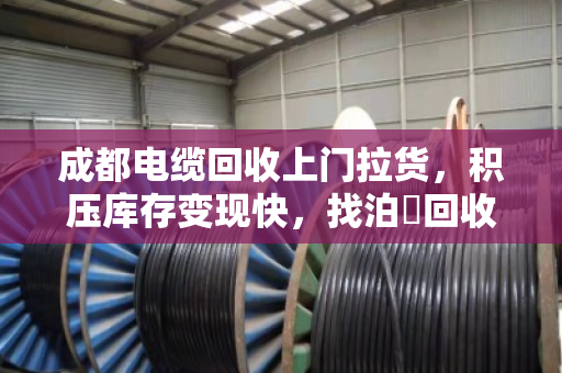 成都电缆回收上门拉货，积压库存变现快，找泊祎回收省心又划算