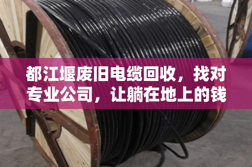 都江堰废旧电缆回收，找对专业公司，让躺在地上的钱变成真金白银
