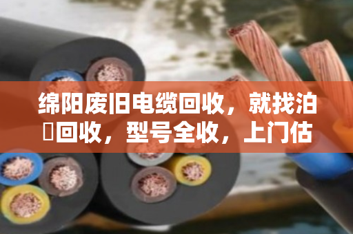 绵阳废旧电缆回收,就找泊祎回收,型号全收,上门估价,现金结算! 绵阳废旧电缆回收,就找泊祎回收,型号全收,上门估价,现金结算!