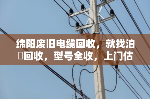 绵阳废旧电缆回收，就找泊祎回收，型号全收，上门估价，现金结算！