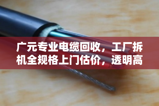 广元专业电缆回收,工厂拆机全规格上门估价,透明高价省心无忧 广元专业电缆回收,工厂拆机全规格上门估价,透明高价省心无忧