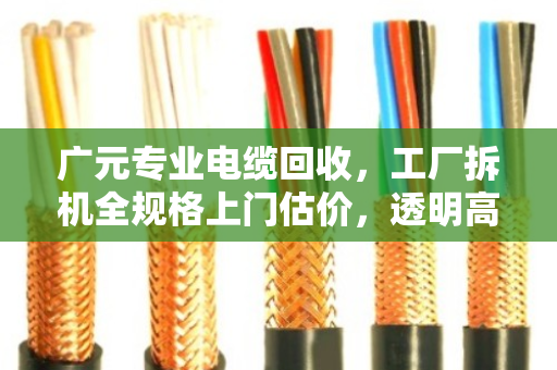 广元专业电缆回收,工厂拆机全规格上门估价,透明高价省心无忧 广元专业电缆回收,工厂拆机全规格上门估价,透明高价省心无忧