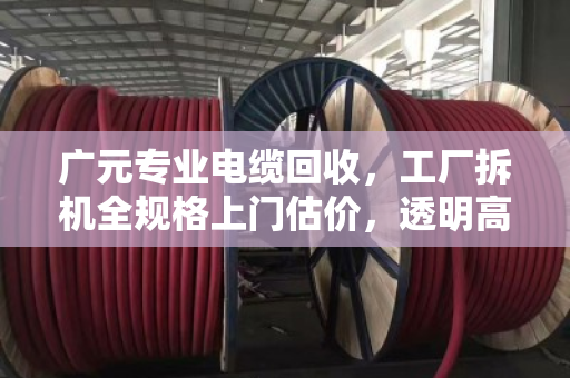 广元专业电缆回收，工厂拆机全规格上门估价，透明高价省心无忧