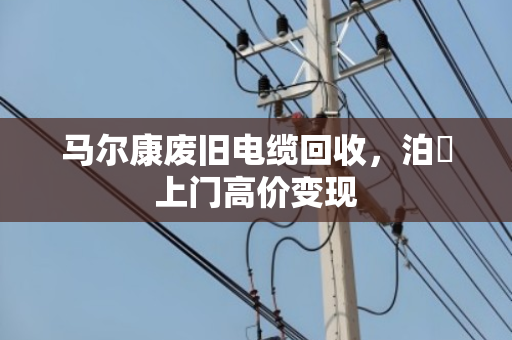 马尔康废旧电缆回收,泊祎上门高价变现 马尔康废旧电缆回收,泊祎上门高价变现