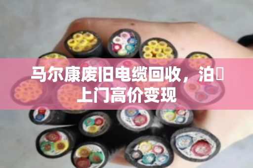 马尔康废旧电缆回收，泊祎上门高价变现