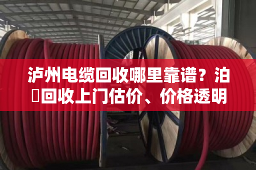 泸州电缆回收哪里靠谱?泊祎回收上门估价、价格透明、当天结算 泸州电缆回收哪里靠谱?泊祎回收上门估价、价格透明、当天结算