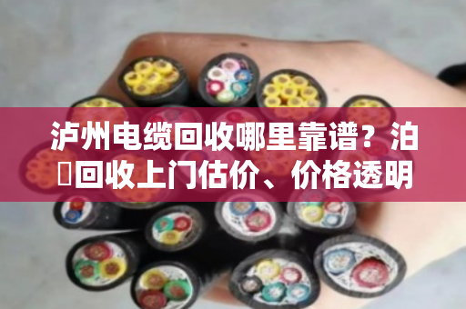 泸州电缆回收哪里靠谱？泊祎回收上门估价、价格透明、当天结算
