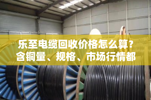 乐至电缆回收价格怎么算?含铜量、规格、市场行情都影响报价! 乐至电缆回收价格怎么算?含铜量、规格、市场行情都影响报价!