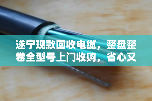 遂宁现款回收电缆,整盘整卷全型号上门收购,省心又划算 遂宁现款回收电缆,整盘整卷全型号上门收购,省心又划算