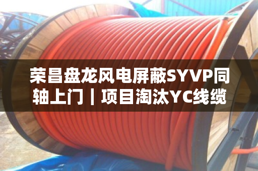 荣昌盘龙风电屏蔽SYVP同轴上门|项目淘汰YC线缆专车上门提货,一场工业物资的绿色涅槃 荣昌盘龙风电屏蔽SYVP同轴上门|项目淘汰YC线缆专车上门提货,一场工业物资的绿色涅槃