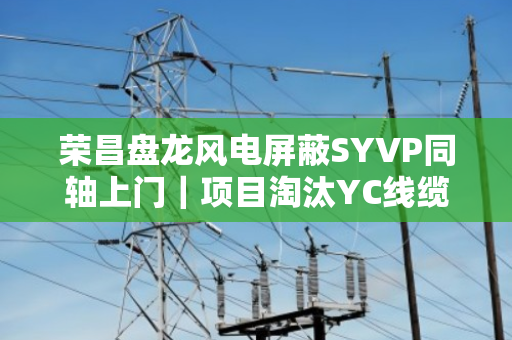 荣昌盘龙风电屏蔽SYVP同轴上门|项目淘汰YC线缆专车上门提货,一场工业物资的绿色涅槃 荣昌盘龙风电屏蔽SYVP同轴上门|项目淘汰YC线缆专车上门提货,一场工业物资的绿色涅槃