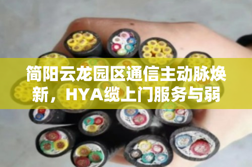 简阳云龙园区通信主动脉焕新，HYA缆上门服务与弱电改造YC废缆现款回收实战解析