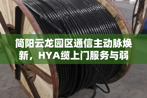 简阳云龙园区通信主动脉焕新，HYA缆上门服务与弱电改造YC废缆现款回收实战解析