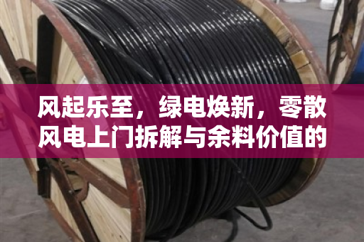 风起乐至，绿电焕新，零散风电上门拆解与余料价值的终结者模式