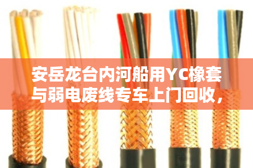 安岳龙台内河船用YC橡套与弱电废线专车上门回收，生态赋能与价值重塑的深水叙事