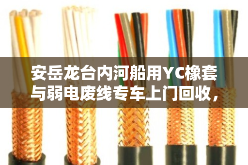 安岳龙台内河船用YC橡套与弱电废线专车上门回收，生态赋能与价值重塑的深水叙事