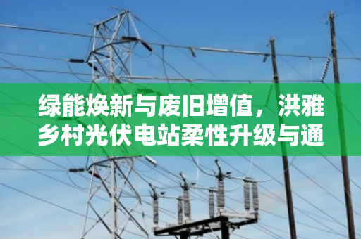 绿能焕新与废旧增值，洪雅乡村光伏电站柔性升级与通信废缆现款回收纪实