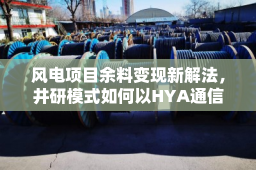 风电项目余料变现新解法,井研模式如何以HYA通信缆与YC线缆破解供应链终极难题 风电项目余料变现新解法,井研模式如何以HYA通信缆与YC线缆破解供应链终极难题