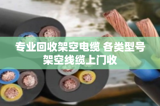 专业回收架空电缆 各类型号架空线缆上门收