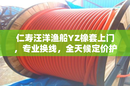 仁寿汪洋渔船YZ橡套上门，专业换线，全天候定价护航作业安全