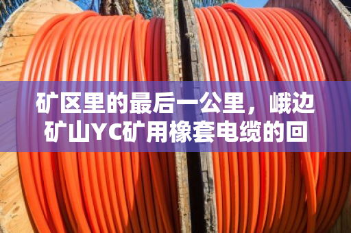 矿区里的最后一公里,峨边矿山YC矿用橡套电缆的回收与重生 矿区里的最后一公里,峨边矿山YC矿用橡套电缆的回收与重生