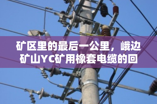 矿区里的最后一公里，峨边矿山YC矿用橡套电缆的回收与重生