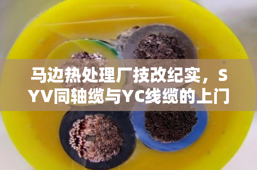 马边热处理厂技改纪实，SYV同轴缆与YC线缆的上门置换新思路