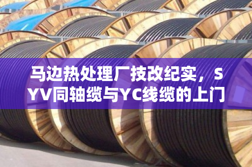 马边热处理厂技改纪实，SYV同轴缆与YC线缆的上门置换新思路