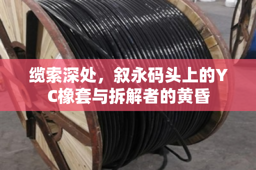 缆索深处,叙永码头上的YC橡套与拆解者的黄昏 缆索深处,叙永码头上的YC橡套与拆解者的黄昏