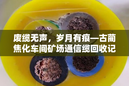 废缆无声，岁月有痕—古蔺焦化车间矿场通信缆回收记