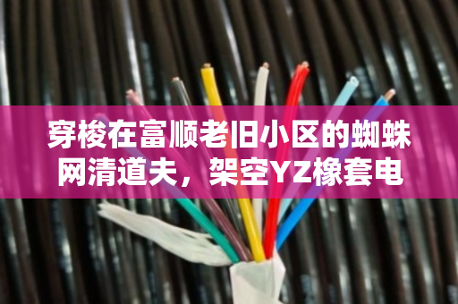 穿梭在富顺老旧小区的蜘蛛网清道夫,架空YZ橡套电缆改造与废线免费上门回收纪事 穿梭在富顺老旧小区的蜘蛛网清道夫,架空YZ橡套电缆改造与废线免费上门回收纪事
