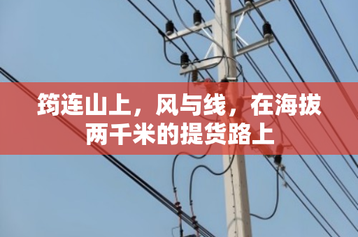 筠连山上，风与线，在海拔两千米的提货路上