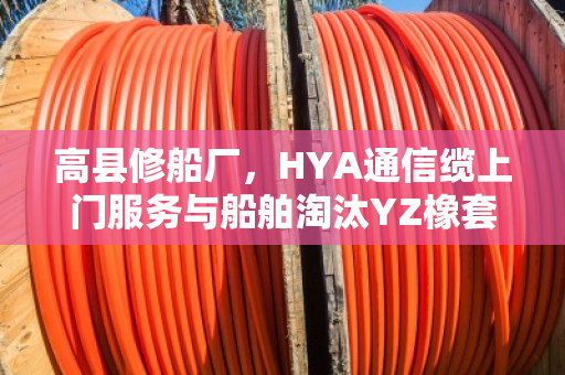 高县修船厂,HYA通信缆上门服务与船舶淘汰YZ橡套现款实地结账纪实 高县修船厂,HYA通信缆上门服务与船舶淘汰YZ橡套现款实地结账纪实