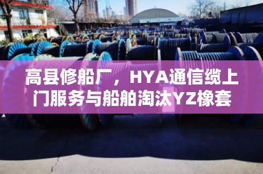 高县修船厂,HYA通信缆上门服务与船舶淘汰YZ橡套现款实地结账纪实 高县修船厂,HYA通信缆上门服务与船舶淘汰YZ橡套现款实地结账纪实