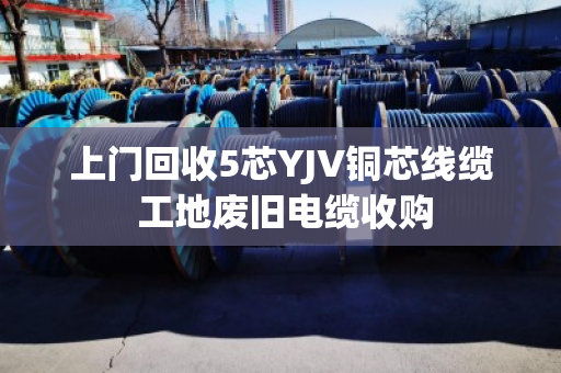 上门回收5芯YJV铜芯线缆 工地废旧电缆收购