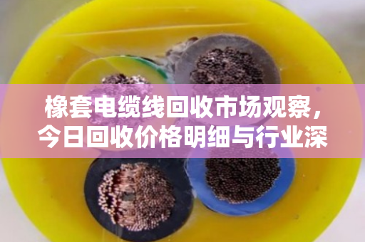 橡套电缆线回收市场观察,今日回收价格明细与行业深度解析 橡套电缆线回收市场观察,今日回收价格明细与行业深度解析