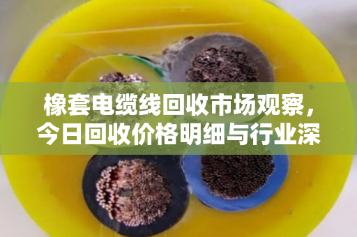 橡套电缆线回收市场观察，今日回收价格明细与行业深度解析