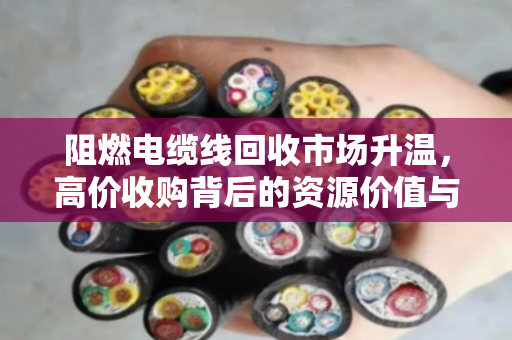 阻燃电缆线回收市场升温，高价收购背后的资源价值与最新报价深度解析