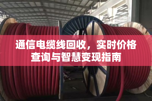 通信电缆线回收，实时价格查询与智慧变现指南