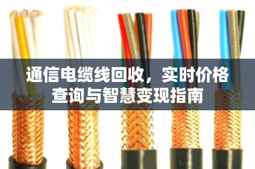 通信电缆线回收，实时价格查询与智慧变现指南