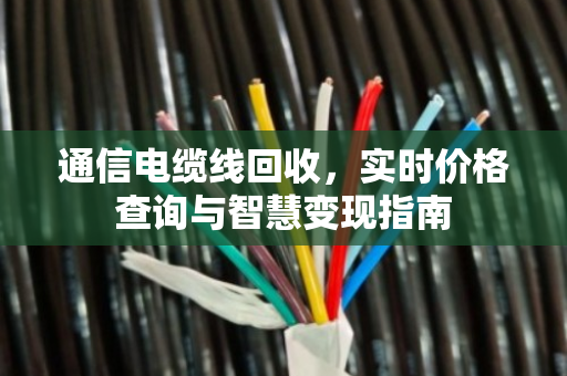 通信电缆线回收，实时价格查询与智慧变现指南