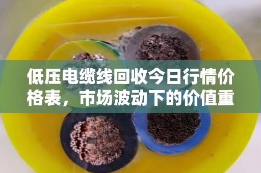 低压电缆线回收今日行情价格表，市场波动下的价值重估与行业趋势深度解析