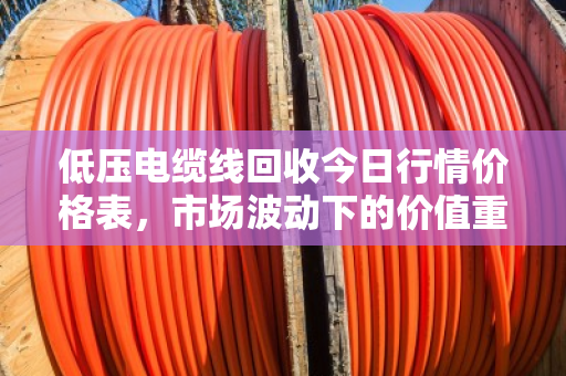 低压电缆线回收今日行情价格表，市场波动下的价值重估与行业趋势深度解析