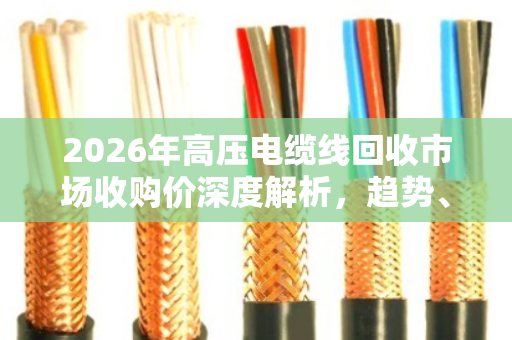 2026年高压电缆线回收市场收购价深度解析，趋势、因素与投资前景