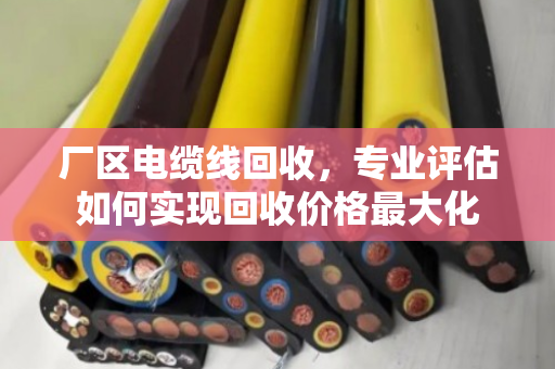 厂区电缆线回收,专业评估如何实现回收价格最大化 厂区电缆线回收,专业评估如何实现回收价格最大化