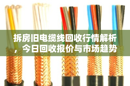 拆房旧电缆线回收行情解析,今日回收报价与市场趋势深度观察 拆房旧电缆线回收行情解析,今日回收报价与市场趋势深度观察