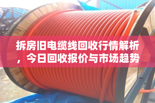 拆房旧电缆线回收行情解析,今日回收报价与市场趋势深度观察 拆房旧电缆线回收行情解析,今日回收报价与市场趋势深度观察