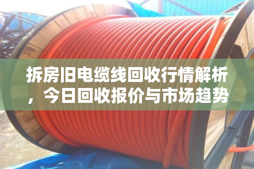 拆房旧电缆线回收行情解析，今日回收报价与市场趋势深度观察