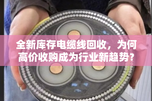 全新库存电缆线回收,为何高价收购成为行业新趋势? 全新库存电缆线回收,为何高价收购成为行业新趋势?